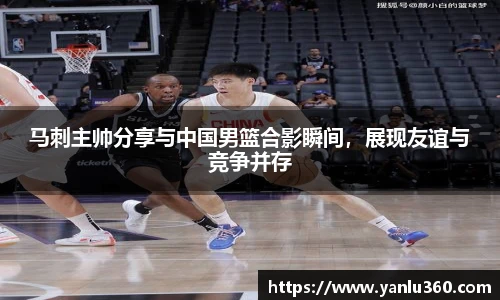 马刺主帅分享与中国男篮合影瞬间，展现友谊与竞争并存