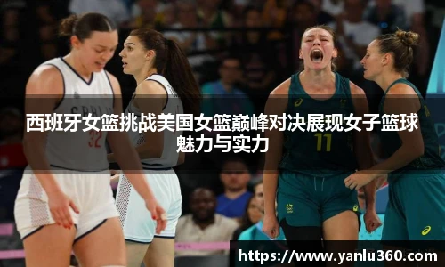 西班牙女篮挑战美国女篮巅峰对决展现女子篮球魅力与实力