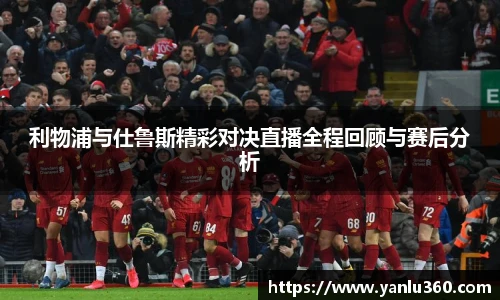 利物浦与仕鲁斯精彩对决直播全程回顾与赛后分析