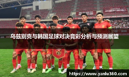乌兹别克与韩国足球对决竞彩分析与预测展望
