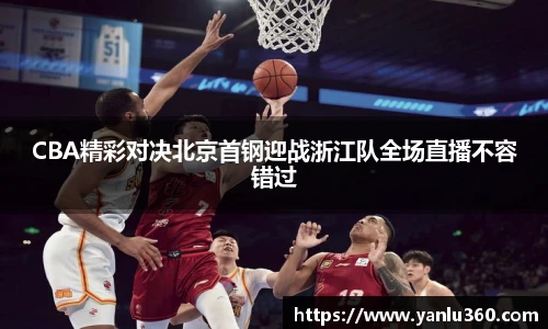 CBA精彩对决北京首钢迎战浙江队全场直播不容错过