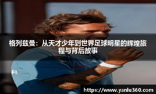 格列兹曼：从天才少年到世界足球明星的辉煌旅程与背后故事