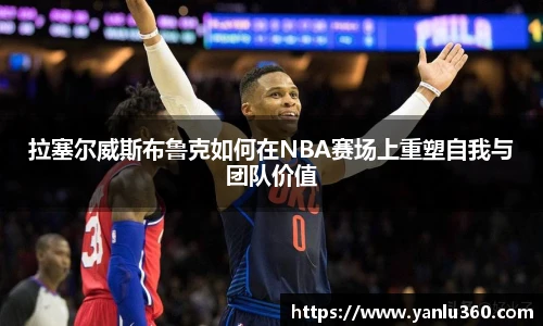 拉塞尔威斯布鲁克如何在NBA赛场上重塑自我与团队价值