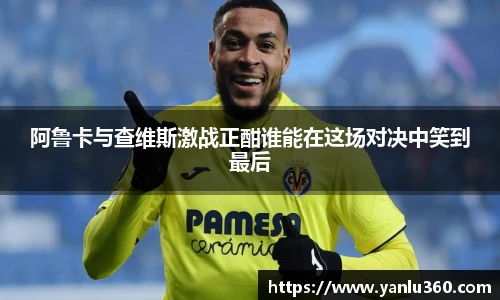 阿鲁卡与查维斯激战正酣谁能在这场对决中笑到最后