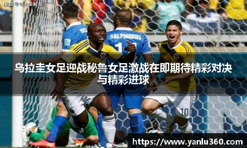 乌拉圭女足迎战秘鲁女足激战在即期待精彩对决与精彩进球