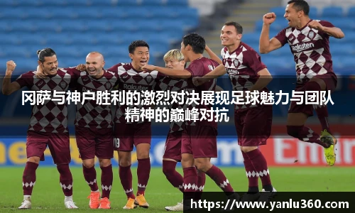 冈萨与神户胜利的激烈对决展现足球魅力与团队精神的巅峰对抗