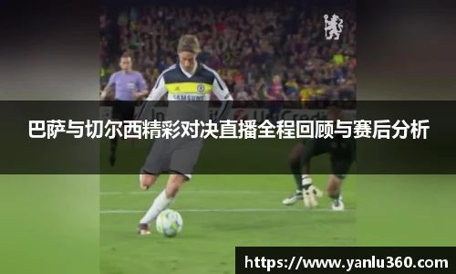巴萨与切尔西精彩对决直播全程回顾与赛后分析
