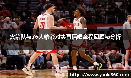 火箭队与76人精彩对决直播吧全程回顾与分析