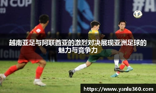 越南亚足与阿联酋亚的激烈对决展现亚洲足球的魅力与竞争力