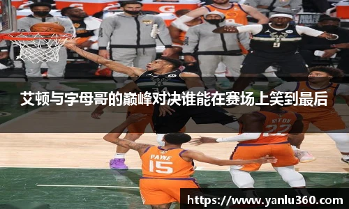 艾顿与字母哥的巅峰对决谁能在赛场上笑到最后